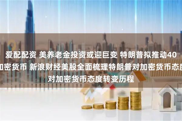 爱配配资 美养老金投资或迎巨变 特朗普拟推动401(k)纳入加密货币 新浪财经美股全面梳理特朗普对加密货币态度转变历程