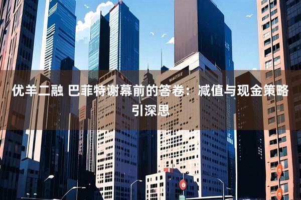 优羊二融 巴菲特谢幕前的答卷：减值与现金策略引深思