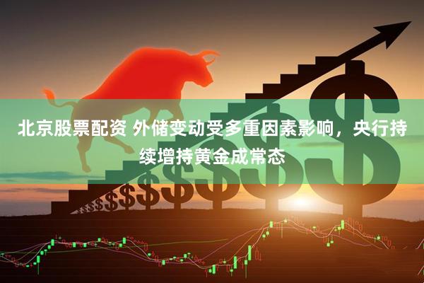 北京股票配资 外储变动受多重因素影响，央行持续增持黄金成常态