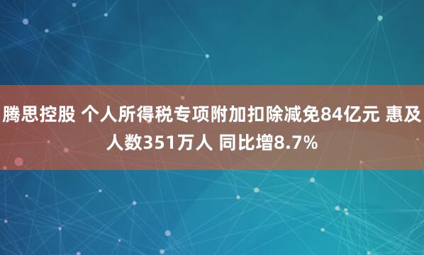 腾思控股 个人所得税专项附加扣除减免84亿元 惠及人数351万人 同比增8.7%