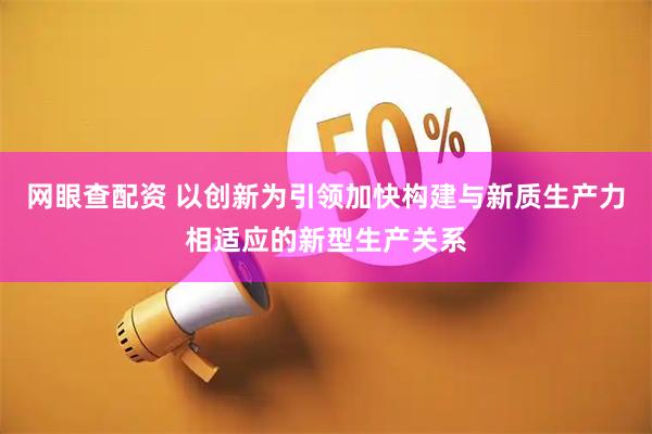网眼查配资 以创新为引领加快构建与新质生产力相适应的新型生产关系