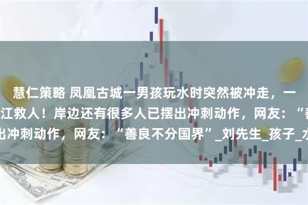 慧仁策略 凤凰古城一男孩玩水时突然被冲走，一外国女子和老人迅速跳江救人！岸边还有很多人已摆出冲刺动作，网友：“善良不分国界”_刘先生_孩子_水流