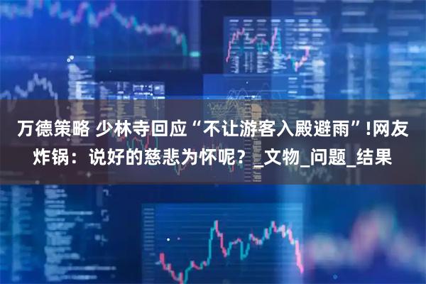万德策略 少林寺回应“不让游客入殿避雨”!网友炸锅：说好的慈悲为怀呢？_文物_问题_结果