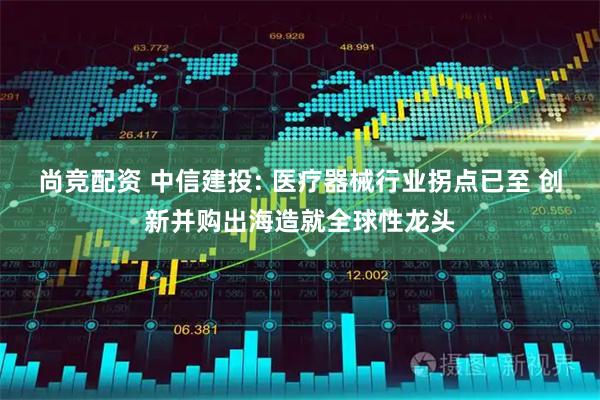 尚竞配资 中信建投: 医疗器械行业拐点已至 创新并购出海造就全球性龙头