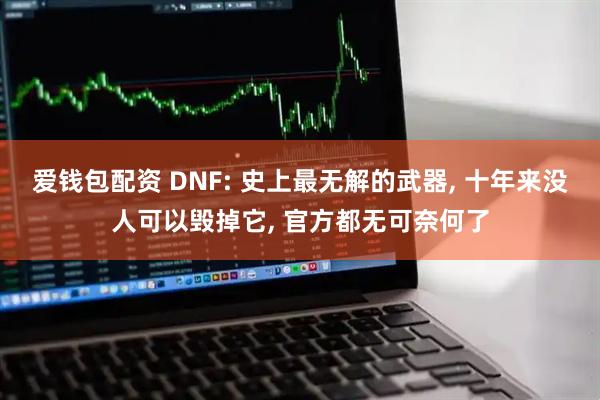 爱钱包配资 DNF: 史上最无解的武器, 十年来没人可以毁掉它, 官方都无可奈何了