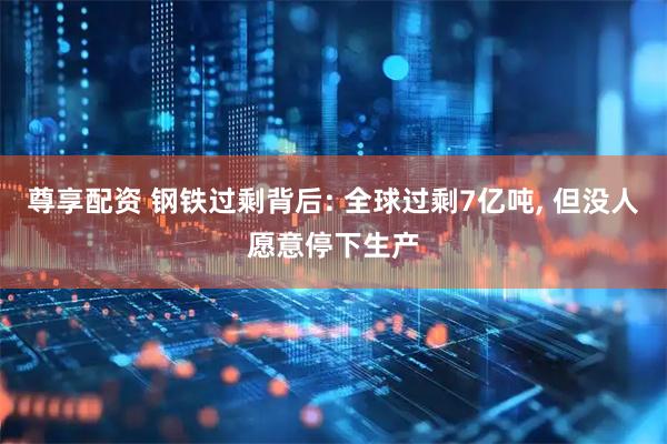 尊享配资 钢铁过剩背后: 全球过剩7亿吨, 但没人愿意停下生产