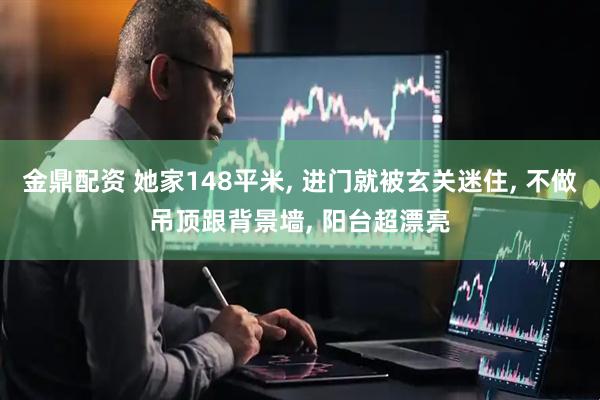 金鼎配资 她家148平米, 进门就被玄关迷住, 不做吊顶跟背景墙, 阳台超漂亮