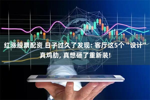 红涨股票配资 日子过久了发现: 客厅这5个“设计”真鸡肋, 真想砸了重新装!
