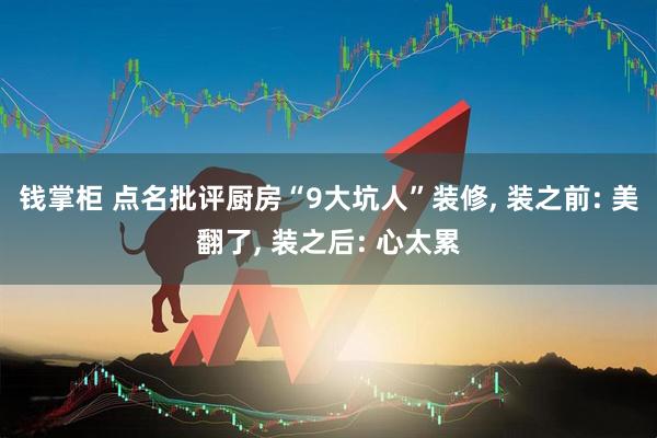 钱掌柜 点名批评厨房“9大坑人”装修, 装之前: 美翻了, 装之后: 心太累