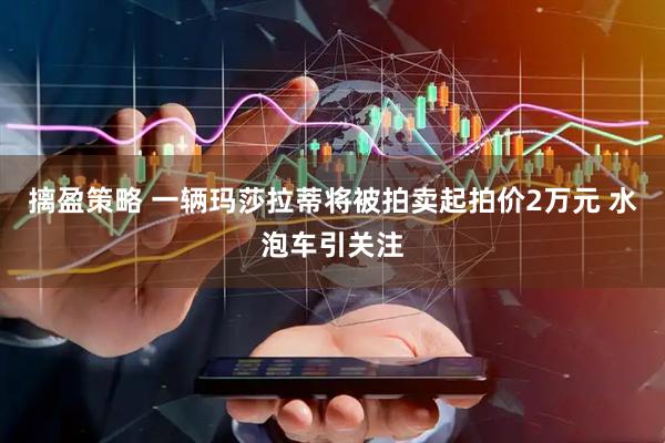 摛盈策略 一辆玛莎拉蒂将被拍卖起拍价2万元 水泡车引关注