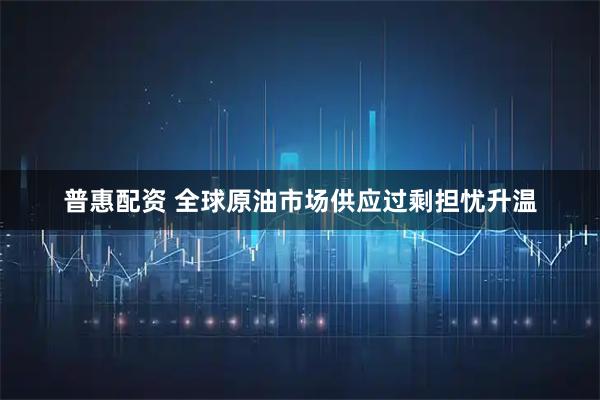 普惠配资 全球原油市场供应过剩担忧升温