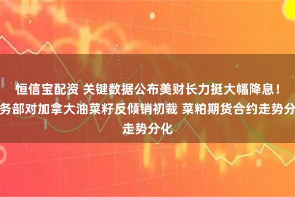恒信宝配资 关键数据公布美财长力挺大幅降息！商务部对加拿大油菜籽反倾销初裁 菜粕期货合约走势分化