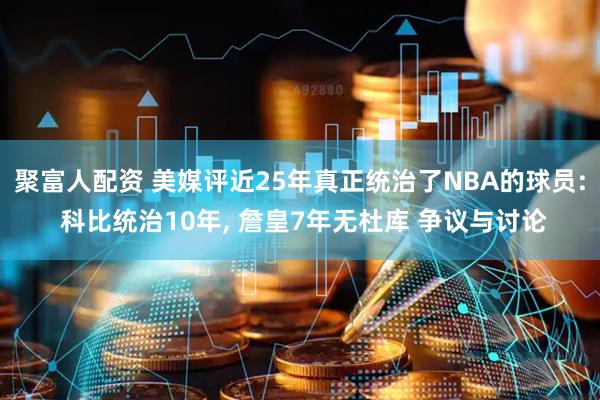 聚富人配资 美媒评近25年真正统治了NBA的球员: 科比统治10年, 詹皇7年无杜库 争议与讨论