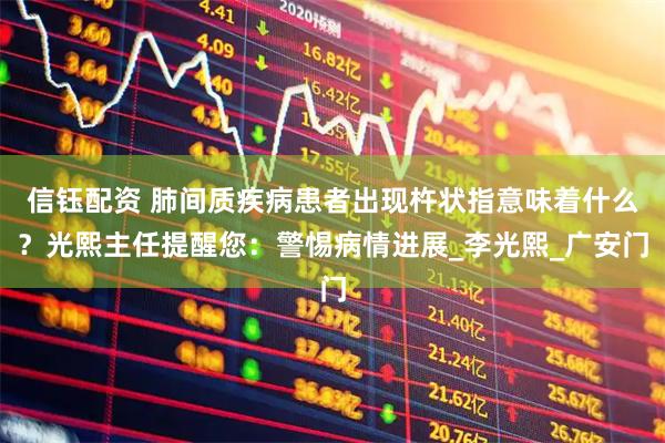 信钰配资 肺间质疾病患者出现杵状指意味着什么？光熙主任提醒您：警惕病情进展_李光熙_广安门