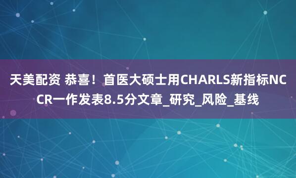 天美配资 恭喜！首医大硕士用CHARLS新指标NCCR一作发表8.5分文章_研究_风险_基线