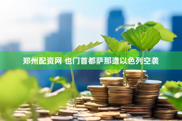 郑州配资网 也门首都萨那遭以色列空袭