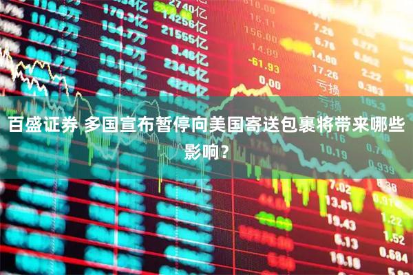 百盛证券 多国宣布暂停向美国寄送包裹将带来哪些影响？