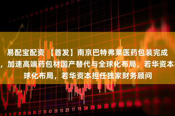 易配宝配资 【首发】南京巴特弗莱医药包装完成数千万元A轮融资，加速高端药包材国产替代与全球化布局，若华资本担任独家财务顾问