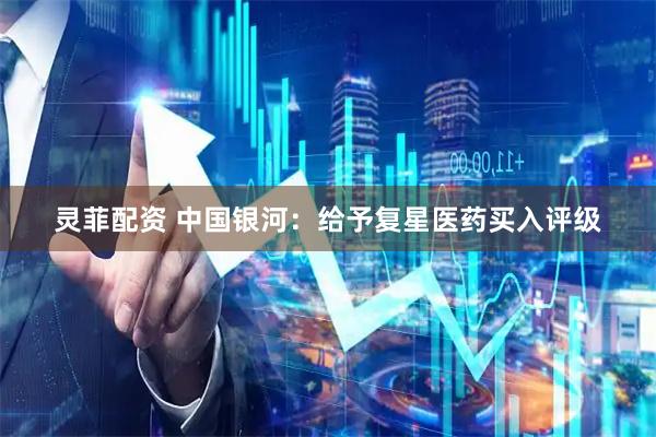 灵菲配资 中国银河：给予复星医药买入评级