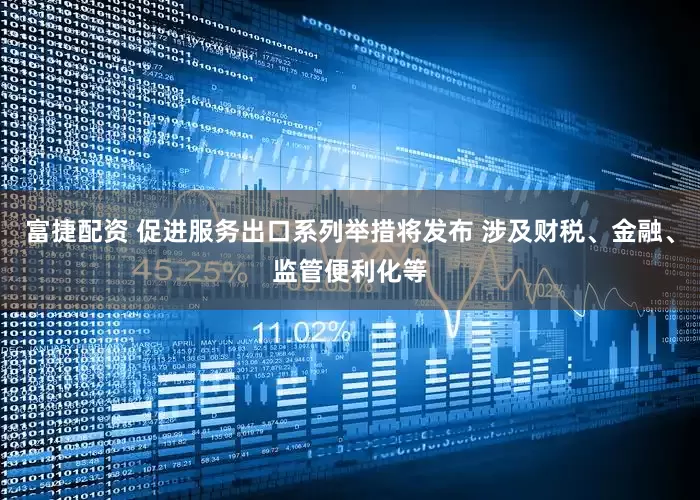富捷配资 促进服务出口系列举措将发布 涉及财税、金融、监管便利化等