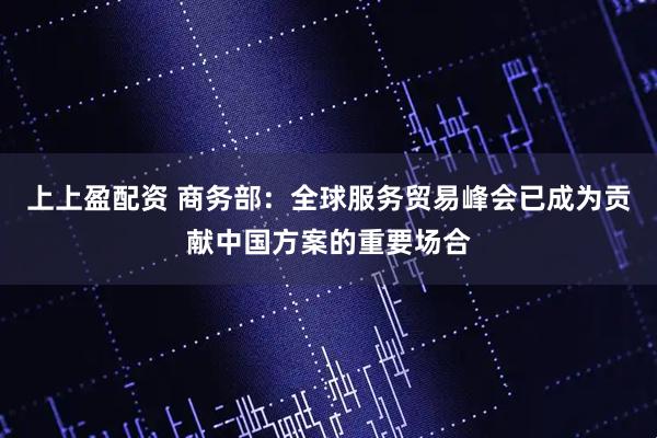 上上盈配资 商务部：全球服务贸易峰会已成为贡献中国方案的重要场合