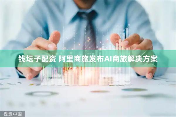 钱坛子配资 阿里商旅发布AI商旅解决方案