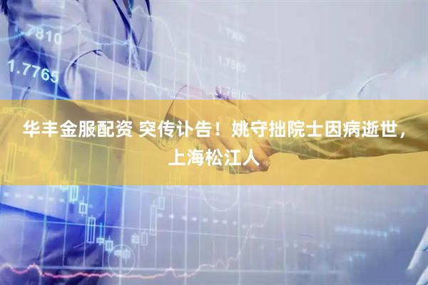 华丰金服配资 突传讣告！姚守拙院士因病逝世，上海松江人