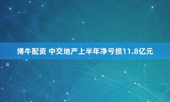 博牛配资 中交地产上半年净亏损11.8亿元