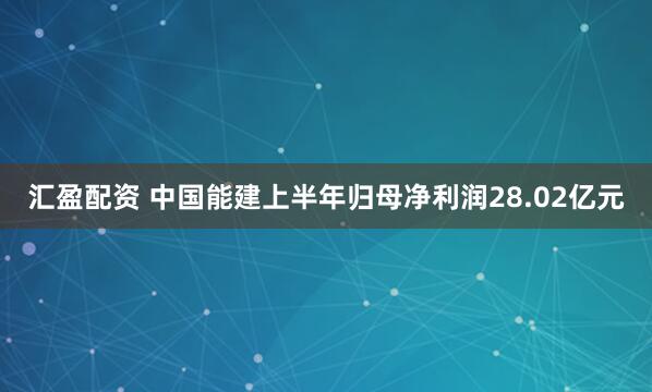 汇盈配资 中国能建上半年归母净利润28.02亿元
