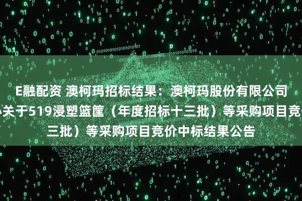 E融配资 澳柯玛招标结果：澳柯玛股份有限公司供应链管理中心关于519浸塑篮筐（年度招标十三批）等采购项目竞价中标结果公告