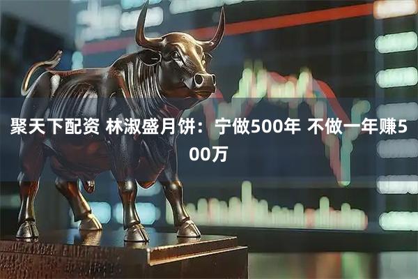 聚天下配资 林淑盛月饼：宁做500年 不做一年赚500万