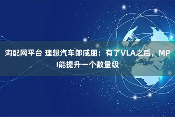淘配网平台 理想汽车郎咸朋：有了VLA之后，MPI能提升一个数量级