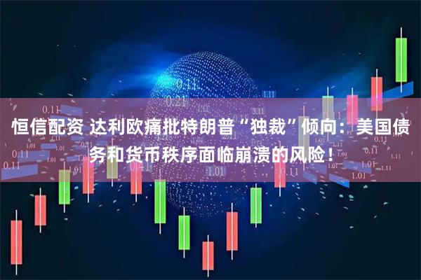 恒信配资 达利欧痛批特朗普“独裁”倾向：美国债务和货币秩序面临崩溃的风险！
