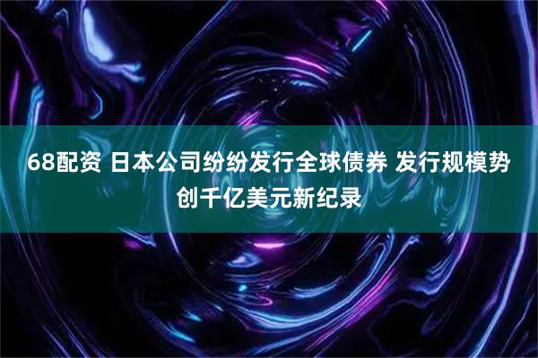 68配资 日本公司纷纷发行全球债券 发行规模势创千亿美元新纪录