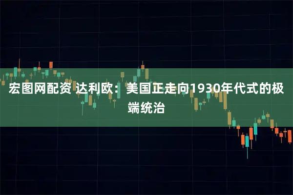 宏图网配资 达利欧：美国正走向1930年代式的极端统治