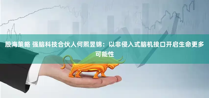 股海策略 强脑科技合伙人何熙昱锦：以非侵入式脑机接口开启生命更多可能性
