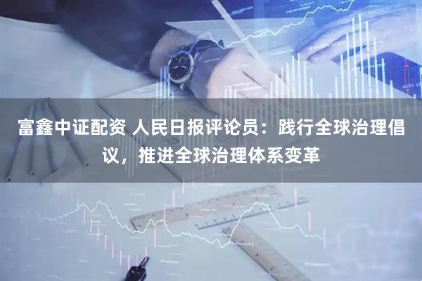 富鑫中证配资 人民日报评论员：践行全球治理倡议，推进全球治理体系变革
