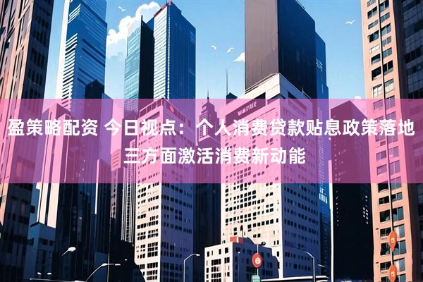 盈策略配资 今日视点：个人消费贷款贴息政策落地 三方面激活消费新动能