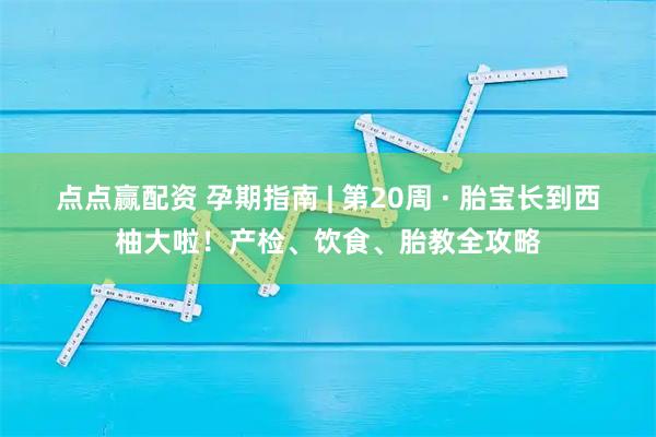 点点赢配资 孕期指南 | 第20周 · 胎宝长到西柚大啦！产检、饮食、胎教全攻略