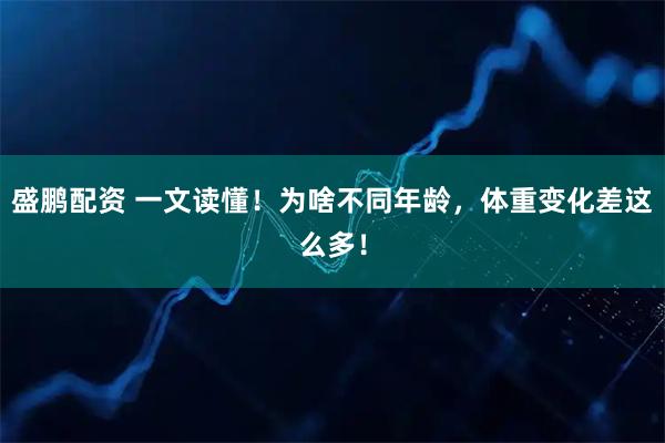 盛鹏配资 一文读懂！为啥不同年龄，体重变化差这么多！