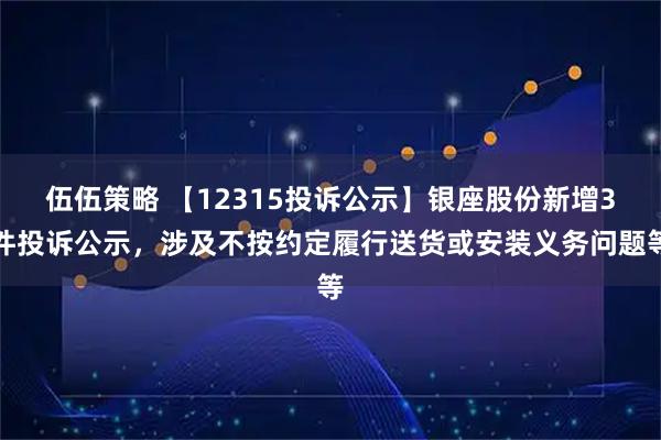 伍伍策略 【12315投诉公示】银座股份新增3件投诉公示，涉及不按约定履行送货或安装义务问题等