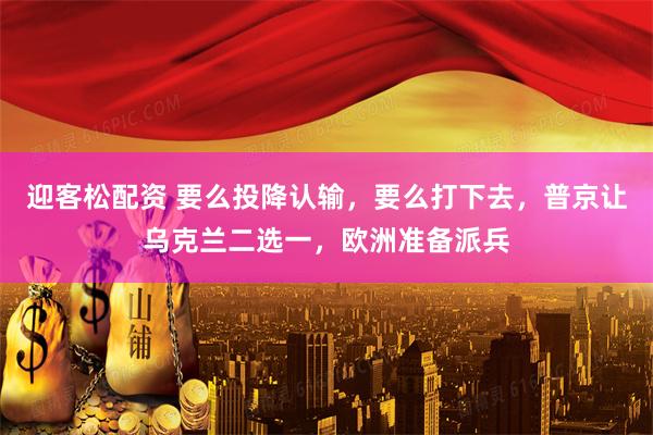 迎客松配资 要么投降认输，要么打下去，普京让乌克兰二选一，欧洲准备派兵