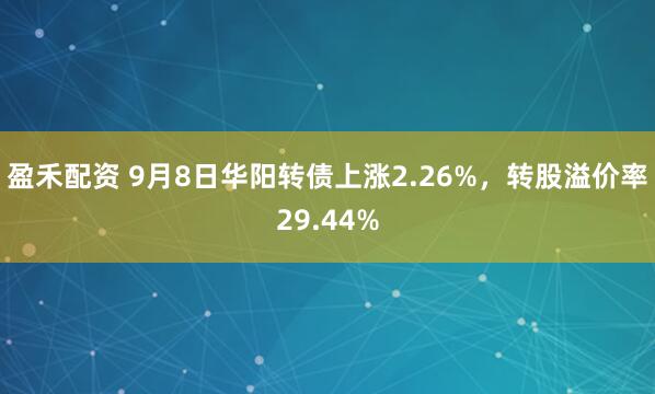 盈禾配资 9月8日华阳转债上涨2.26%，转股溢价率29.44%