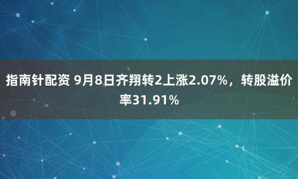 指南针配资 9月8日齐翔转2上涨2.07%，转股溢价率31.91%