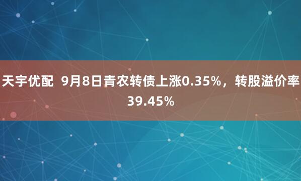 天宇优配  9月8日青农转债上涨0.35%，转股溢价率39.45%