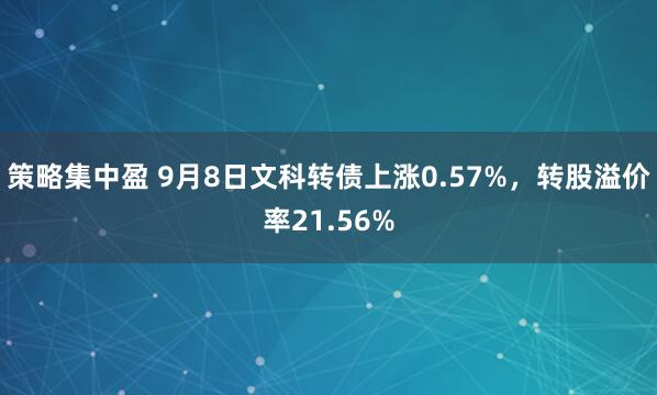 策略集中盈 9月8日文科转债上涨0.57%，转股溢价率21.56%