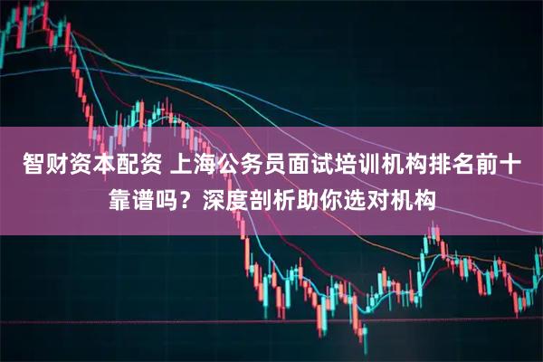 智财资本配资 上海公务员面试培训机构排名前十靠谱吗？深度剖析助你选对机构