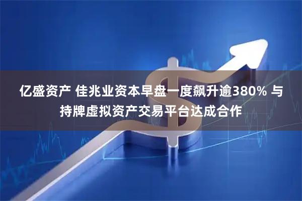亿盛资产 佳兆业资本早盘一度飙升逾380% 与持牌虚拟资产交易平台达成合作