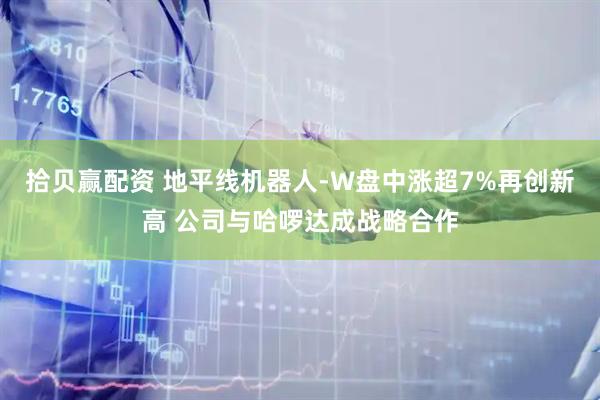拾贝赢配资 地平线机器人-W盘中涨超7%再创新高 公司与哈啰达成战略合作