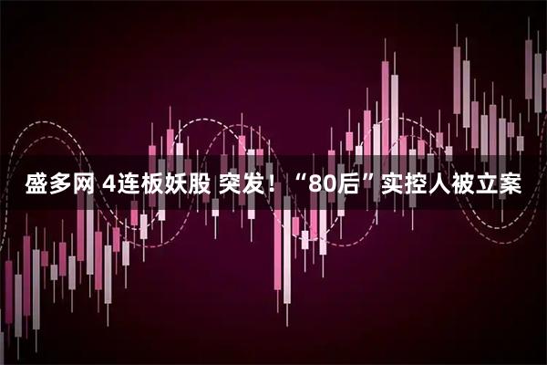盛多网 4连板妖股 突发！“80后”实控人被立案